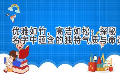 优雅如竹,高洁如松:探秘名字中蕴含的独特气质与命运