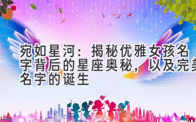 宛如星河:揭秘优雅女孩名字背后的星座奥秘,以及完美名字的诞生
