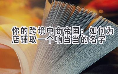 你的跨境电商帝国:如何为店铺取一个响当当的名字