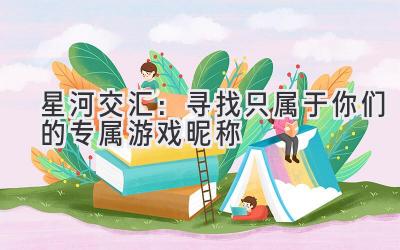 星河交汇:寻找只属于你们的专属游戏昵称