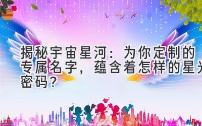 揭秘宇宙星河:为你定制的专属名字,蕴含着怎样的星光密码?