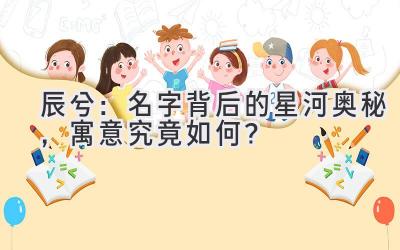 辰兮:名字背后的星河奥秘,寓意究竟如何?