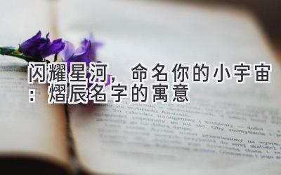 闪耀星河,命名你的小宇宙:熠辰名字的寓意