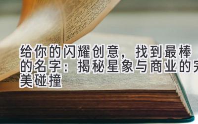 给你的闪耀创意,找到最棒的名字:揭秘星象与商业的完美碰撞