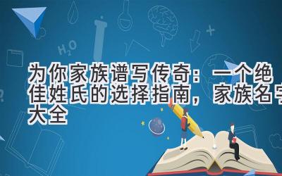   为你家族谱写传奇：一个绝佳姓氏的选择指南，家族名字大全 