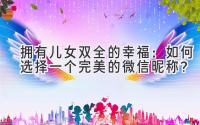 拥有儿女双全的幸福:如何选择一个完美的微信昵称?