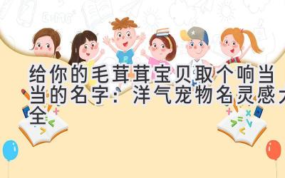 给你的毛茸茸宝贝取个响当当的名字:洋气宠物名灵感大全
