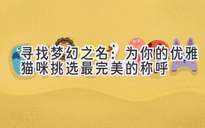 寻找梦幻之名:为你的优雅猫咪挑选最完美的称呼