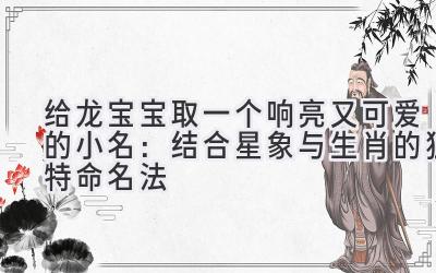 给龙宝宝取一个响亮又可爱的小名:结合星象与生肖的独特命名法