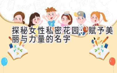 探秘女性私密花园:赋予美丽与力量的名字