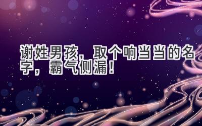 谢姓男孩,取个响当当的名字,霸气侧漏!
