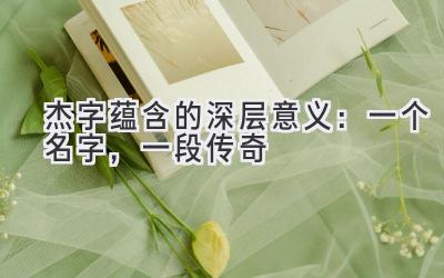 杰字蕴含的深层意义:一个名字,一段传奇
