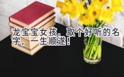 龙宝宝女孩,取个好听的名字,一生顺遂!