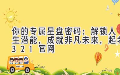 你的专属星盘密码:解锁人生潜能,成就非凡未来,起名321官网