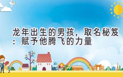龙年出生的男孩,取名秘笈:赋予他腾飞的力量