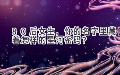 80后女生,你的名字里藏着怎样的星河密码?