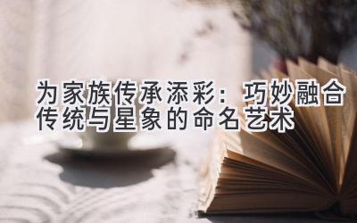 为家族传承添彩:巧妙融合传统与星象的命名艺术