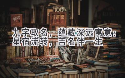 九字取名,蕴藏深远寓意:星宿流转,吉名伴一生