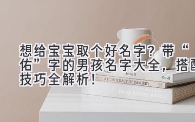 想给宝宝取个好名字?带“佑”字的男孩名字大全,搭配技巧全解析!