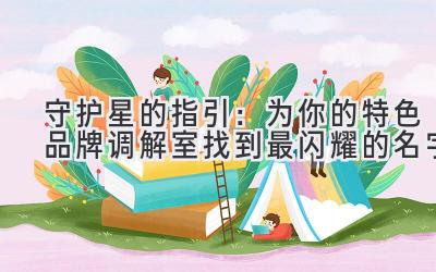 守护星的指引:为你的特色品牌调解室找到最闪耀的名字