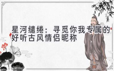 星河缱绻:寻觅你我专属的好听古风情侣昵称