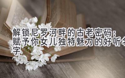 解锁尼罗河畔的古老密码:赋予你女儿独特魅力的好听名字