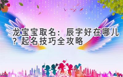 龙宝宝取名:辰字好在哪儿?起名技巧全攻略