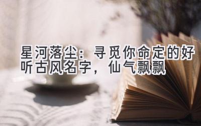 星河落尘:寻觅你命定的好听古风名字,仙气飘飘