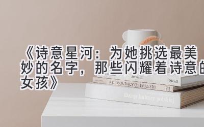 《诗意星河:为她挑选最美妙的名字,那些闪耀着诗意的女孩》