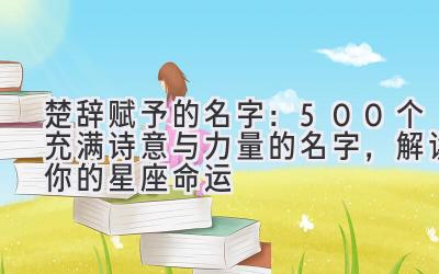 楚辞赋予的名字:500个充满诗意与力量的名字,解读你的星座命运
