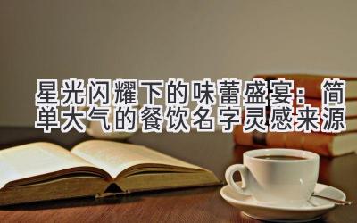星光闪耀下的味蕾盛宴:简单大气的餐饮名字灵感来源