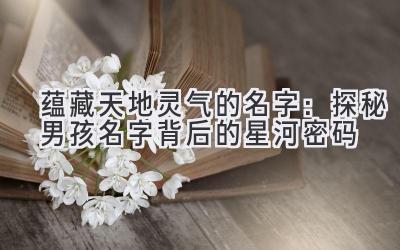 蕴藏天地灵气的名字:探秘男孩名字背后的星河密码