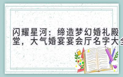 闪耀星河:缔造梦幻婚礼殿堂,大气婚宴宴会厅名字大全