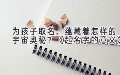 为孩子取名,蕴藏着怎样的宇宙奥秘?《起名字的意义》