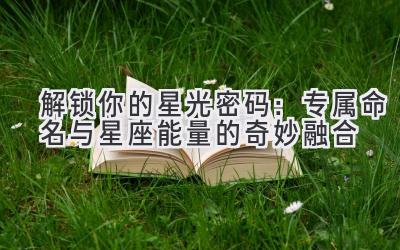 解锁你的星光密码:专属命名与星座能量的奇妙融合
