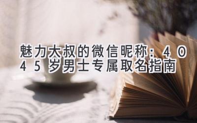 魅力大叔的微信昵称:40-45岁男士专属取名指南