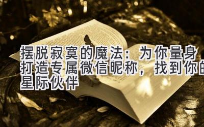   摆脱寂寞的魔法：为你量身打造专属微信昵称，找到你的星际伙伴 
