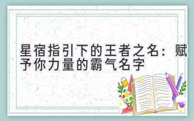 星宿指引下的王者之名:赋予你力量的霸气名字