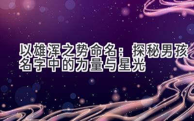 以雄浑之势命名:探秘男孩名字中的力量与星光