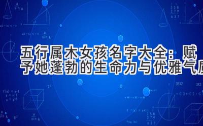 五行属木女孩名字大全:赋予她蓬勃的生命力与优雅气质