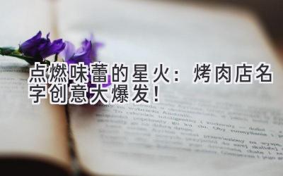 点燃味蕾的星火:烤肉店名字创意大爆发!