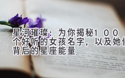 星河璀璨:为你揭秘100个好听的女孩名字,以及她们背后的星座能量
