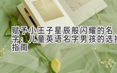 赋予小王子星辰般闪耀的名字:儿童英语名字男孩的选择指南