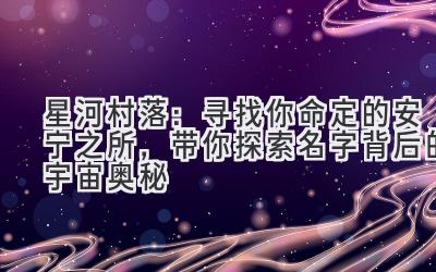 星河村落:寻找你命定的安宁之所,带你探索名字背后的宇宙奥秘