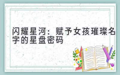 闪耀星河:赋予女孩璀璨名字的星盘密码