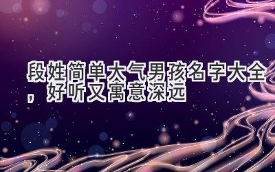 段姓简单大气男孩名字大全,好听又寓意深远