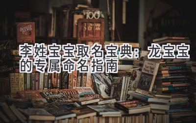 李姓宝宝取名宝典:龙宝宝的专属命名指南