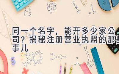 同一个名字,能开多少家公司?揭秘注册营业执照的那些事儿