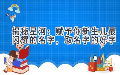 揭秘星河:赋予你新生儿最闪耀的名字,取名字的好字