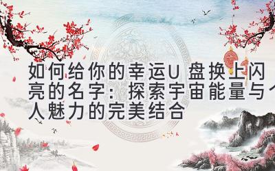  如何给你的幸运U盘换上闪亮的名字：探索宇宙能量与个人魅力的完美结合 